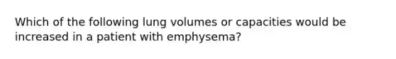 Which of the following lung volumes or capacities would be increased in a patient with emphysema?