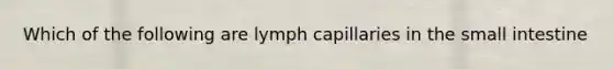 Which of the following are lymph capillaries in the small intestine