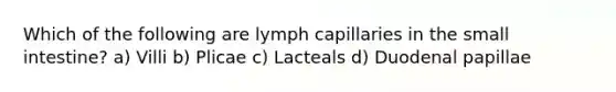 Which of the following are lymph capillaries in the small intestine? a) Villi b) Plicae c) Lacteals d) Duodenal papillae