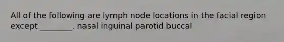 All of the following are lymph node locations in the facial region except ________. nasal inguinal parotid buccal