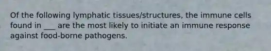 Of the following lymphatic tissues/structures, the immune cells found in ___ are the most likely to initiate an immune response against food-borne pathogens.