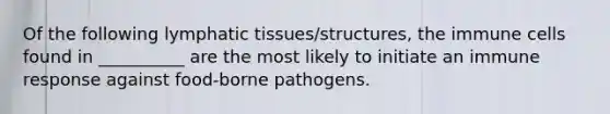 Of the following lymphatic tissues/structures, the immune cells found in __________ are the most likely to initiate an immune response against food-borne pathogens.