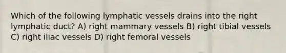 Which of the following lymphatic vessels drains into the right lymphatic duct? A) right mammary vessels B) right tibial vessels C) right iliac vessels D) right femoral vessels