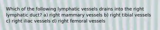 Which of the following <a href='https://www.questionai.com/knowledge/ki6sUebkzn-lymphatic-vessels' class='anchor-knowledge'>lymphatic vessels</a> drains into the right lymphatic duct? a) right mammary vessels b) right tibial vessels c) right iliac vessels d) right femoral vessels