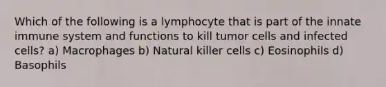 Which of the following is a lymphocyte that is part of the innate immune system and functions to kill tumor cells and infected cells? a) Macrophages b) Natural killer cells c) Eosinophils d) Basophils