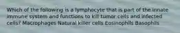 Which of the following is a lymphocyte that is part of the innate immune system and functions to kill tumor cells and infected cells? Macrophages Natural killer cells Eosinophils Basophils