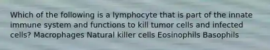 Which of the following is a lymphocyte that is part of the innate immune system and functions to kill tumor cells and infected cells? Macrophages Natural killer cells Eosinophils Basophils