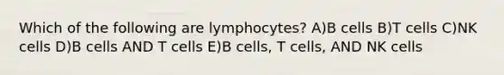 Which of the following are lymphocytes? A)B cells B)T cells C)NK cells D)B cells AND T cells E)B cells, T cells, AND NK cells