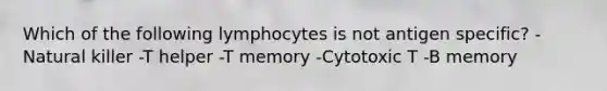 Which of the following lymphocytes is not antigen specific? -Natural killer -T helper -T memory -Cytotoxic T -B memory