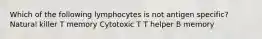 Which of the following lymphocytes is not antigen specific? Natural killer T memory Cytotoxic T T helper B memory