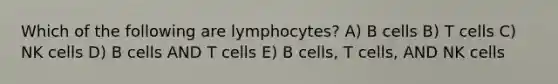 Which of the following are lymphocytes? A) B cells B) T cells C) NK cells D) B cells AND T cells E) B cells, T cells, AND NK cells