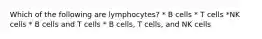 Which of the following are lymphocytes? * B cells * T cells *NK cells * B cells and T cells * B cells, T cells, and NK cells