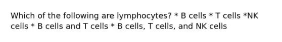 Which of the following are lymphocytes? * B cells * T cells *NK cells * B cells and T cells * B cells, T cells, and NK cells