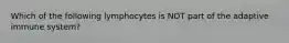 Which of the following lymphocytes is NOT part of the adaptive immune system?