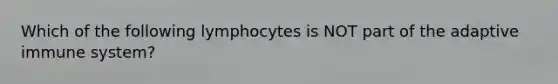 Which of the following lymphocytes is NOT part of the adaptive immune system?