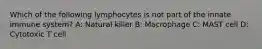 Which of the following lymphocytes is not part of the innate immune system? A: Natural killer B: Macrophage C: MAST cell D: Cytotoxic T cell