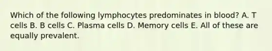 Which of the following lymphocytes predominates in blood? A. T cells B. B cells C. Plasma cells D. Memory cells E. All of these are equally prevalent.