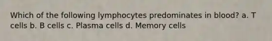 Which of the following lymphocytes predominates in blood? a. T cells b. B cells c. Plasma cells d. Memory cells