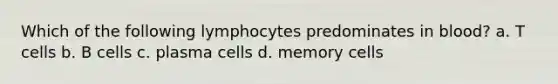 Which of the following lymphocytes predominates in blood? a. T cells b. B cells c. plasma cells d. memory cells