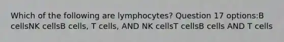 Which of the following are lymphocytes? Question 17 options:B cellsNK cellsB cells, T cells, AND NK cellsT cellsB cells AND T cells