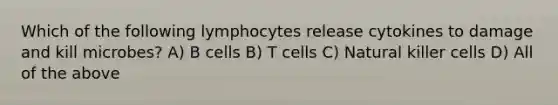 Which of the following lymphocytes release cytokines to damage and kill microbes? A) B cells B) T cells C) Natural killer cells D) All of the above