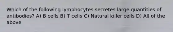 Which of the following lymphocytes secretes large quantities of antibodies? A) B cells B) T cells C) Natural killer cells D) All of the above