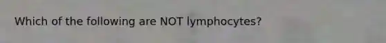 Which of the following are NOT lymphocytes?