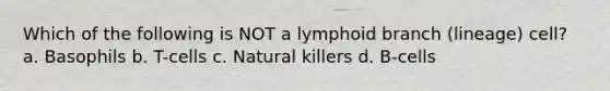 Which of the following is NOT a lymphoid branch (lineage) cell? a. Basophils b. T-cells c. Natural killers d. B-cells