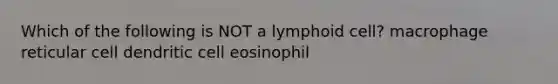 Which of the following is NOT a lymphoid cell? macrophage reticular cell dendritic cell eosinophil