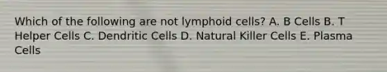 Which of the following are not lymphoid cells? A. B Cells B. T Helper Cells C. Dendritic Cells D. Natural Killer Cells E. Plasma Cells