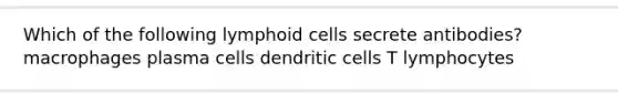 Which of the following <a href='https://www.questionai.com/knowledge/kUNxwJ5MWQ-lymphoid-cells' class='anchor-knowledge'>lymphoid cells</a> secrete antibodies? macrophages plasma cells dendritic cells T lymphocytes