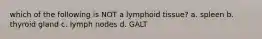 which of the following is NOT a lymphoid tissue? a. spleen b. thyroid gland c. lymph nodes d. GALT