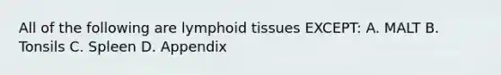 All of the following are lymphoid tissues EXCEPT: A. MALT B. Tonsils C. Spleen D. Appendix