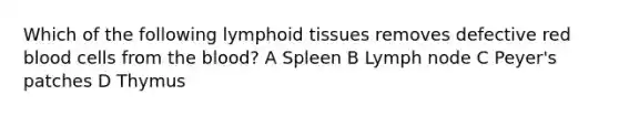 Which of the following lymphoid tissues removes defective red blood cells from <a href='https://www.questionai.com/knowledge/k7oXMfj7lk-the-blood' class='anchor-knowledge'>the blood</a>? A Spleen B Lymph node C Peyer's patches D Thymus