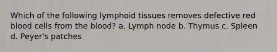 Which of the following lymphoid tissues removes defective red blood cells from the blood? a. Lymph node b. Thymus c. Spleen d. Peyer's patches