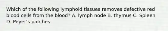 Which of the following lymphoid tissues removes defective red blood cells from the blood? A. lymph node B. thymus C. Spleen D. Peyer's patches