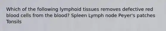 Which of the following lymphoid tissues removes defective red blood cells from <a href='https://www.questionai.com/knowledge/k7oXMfj7lk-the-blood' class='anchor-knowledge'>the blood</a>? Spleen Lymph node Peyer's patches Tonsils