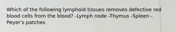 Which of the following lymphoid tissues removes defective red blood cells from the blood? -Lymph node -Thymus -Spleen -Peyer's patches