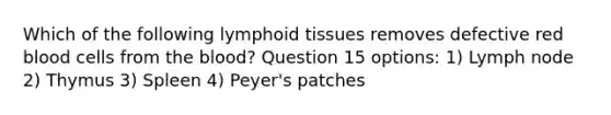 Which of the following lymphoid tissues removes defective red blood cells from the blood? Question 15 options: 1) Lymph node 2) Thymus 3) Spleen 4) Peyer's patches