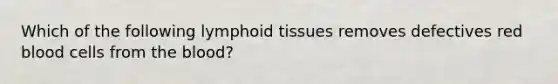 Which of the following lymphoid tissues removes defectives red blood cells from the blood?