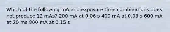 Which of the following mA and exposure time combinations does not produce 12 mAs? 200 mA at 0.06 s 400 mA at 0.03 s 600 mA at 20 ms 800 mA at 0.15 s