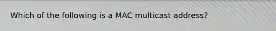 Which of the following is a MAC multicast address?