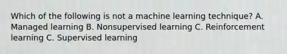 Which of the following is not a machine learning technique? A. Managed learning B. Nonsupervised learning C. Reinforcement learning C. Supervised learning