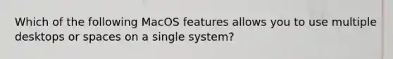 Which of the following MacOS features allows you to use multiple desktops or spaces on a single system?