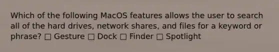 Which of the following MacOS features allows the user to search all of the hard drives, network shares, and files for a keyword or phrase? □ Gesture □ Dock □ Finder □ Spotlight