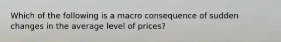 Which of the following is a macro consequence of sudden changes in the average level of prices?