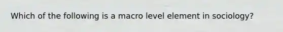 Which of the following is a macro level element in sociology?