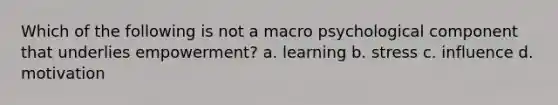 Which of the following is not a macro psychological component that underlies empowerment? a. learning b. stress c. influence d. motivation