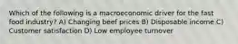 Which of the following is a macroeconomic driver for the fast food industry? A) Changing beef prices B) Disposable income C) Customer satisfaction D) Low employee turnover