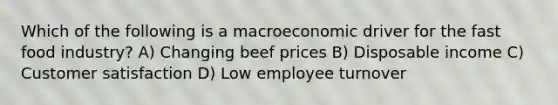 Which of the following is a macroeconomic driver for the fast food industry? A) Changing beef prices B) Disposable income C) Customer satisfaction D) Low employee turnover